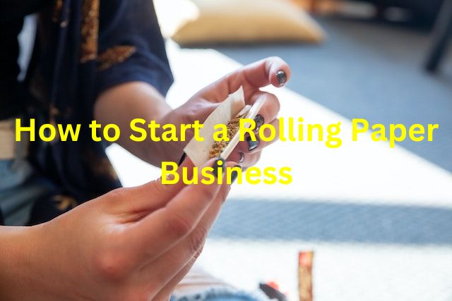 How to Start a Rolling Paper Business